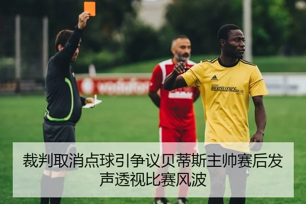 裁判取消点球引争议贝蒂斯主帅赛后发声透视比赛风波