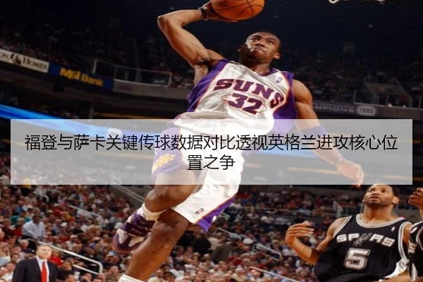 福登与萨卡关键传球数据对比透视英格兰进攻核心位置之争