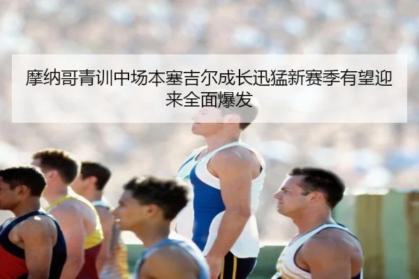摩纳哥青训中场本塞吉尔成长迅猛新赛季有望迎来全面爆发