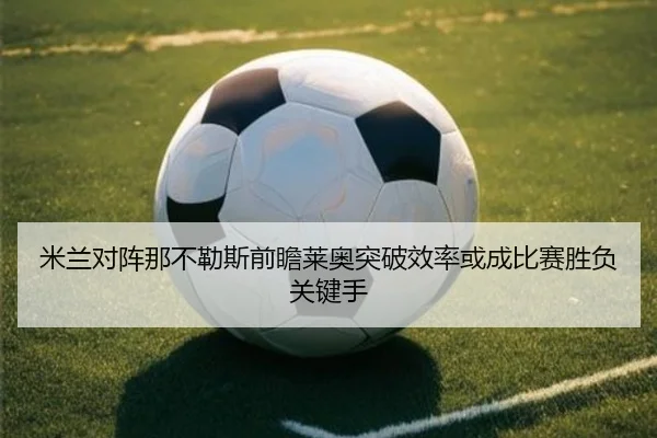 米兰对阵那不勒斯前瞻莱奥突破效率或成比赛胜负关键手